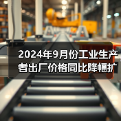 2024年9月份工业生产者出厂价格同比降幅扩大 环比降幅收窄
