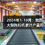 2024年1-10月：我国大型拖拉机累计产量同比增长6.3%（图3）