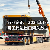行业资讯丨2024年1-9月工具进出口海关数据分析