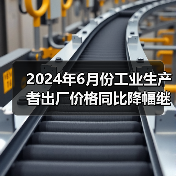2024年6月份工业生产者出厂价格同比降幅继续收窄