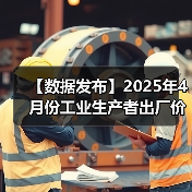 【数据发布】2025年4月份工业生产者出厂价格同比下降2.7%
